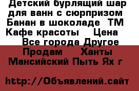 Детский бурлящий шар для ванн с сюрпризом «Банан в шоколаде» ТМ «Кафе красоты» › Цена ­ 94 - Все города Другое » Продам   . Ханты-Мансийский,Пыть-Ях г.